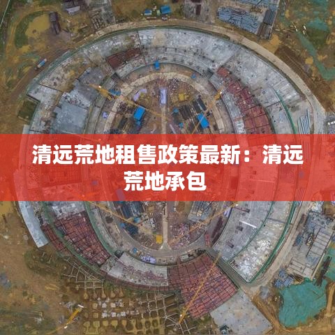 清远荒地租售政策最新:清远荒地承包
