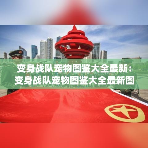 变身战队宠物图鉴大全最新:变身战队宠物图鉴大全最新图片