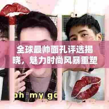 全球最帅面孔评选揭晓,魅力时尚风暴重塑风采