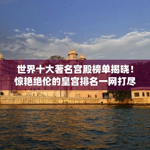 世界十大著名宫殿榜单揭晓！惊艳绝伦的皇宫排名一网打尽