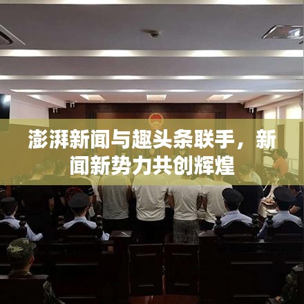 澎湃新闻与趣头条联手,新闻新势力共创辉煌