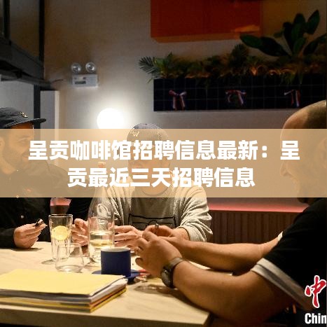 呈贡咖啡馆招聘信息最新：呈贡最近三天招聘信息 