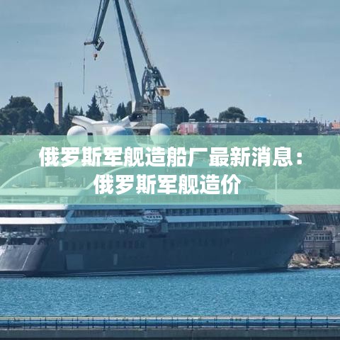 俄罗斯军舰造船厂最新消息:俄罗斯军舰造价