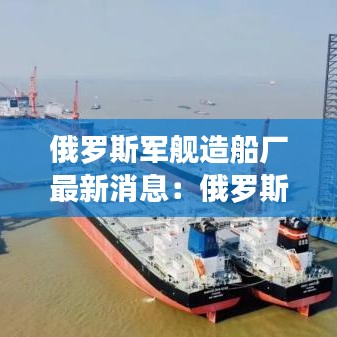 俄罗斯军舰造船厂最新消息:俄罗斯军舰造价