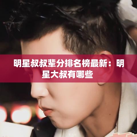 明星叔叔辈分排名榜最新:明星大叔有哪些