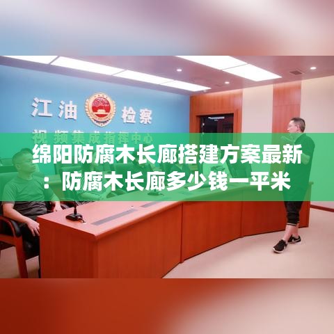 绵阳防腐木长廊搭建方案最新:防腐木长廊多少钱一平米