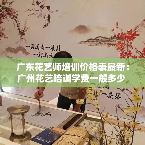广东花艺师培训价格表最新:广州花艺培训学费一般多少