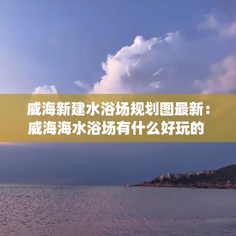 威海新建水浴场规划图最新：威海海水浴场有什么好玩的 