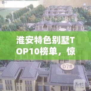 淮安特色别墅TOP10榜单,惊艳你的眼球!