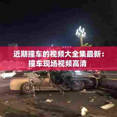 近期撞车的视频大全集最新:撞车现场视频高清