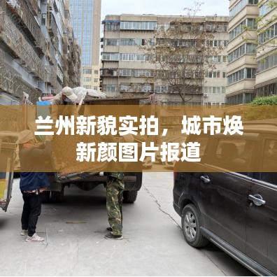 兰州新貌实拍,城市焕新颜图片报道