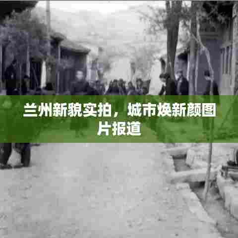 兰州新貌实拍,城市焕新颜图片报道