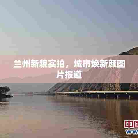 兰州新貌实拍,城市焕新颜图片报道