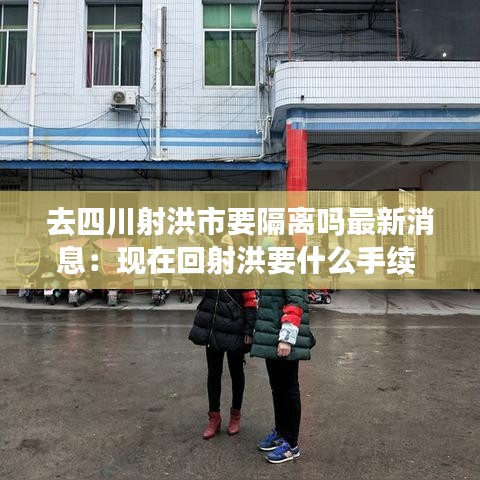 去四川射洪市要隔离吗最新消息：现在回射洪要什么手续 