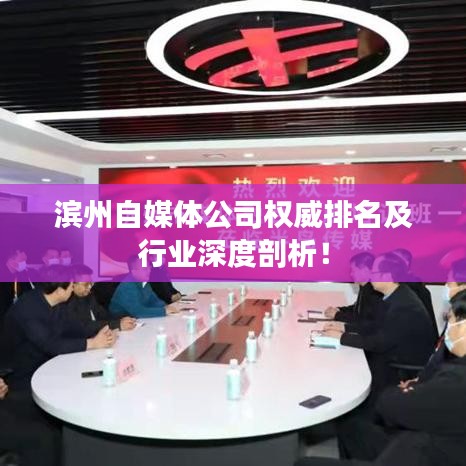 滨州自媒体公司权威排名及行业深度剖析!