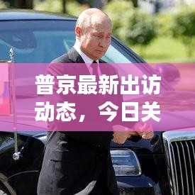 普京最新出访动态,今日关注焦点