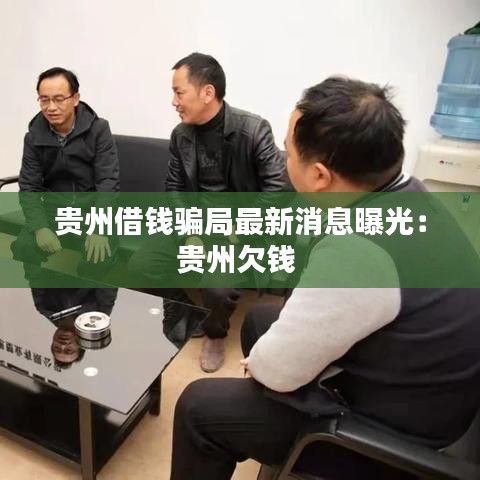 贵州借钱骗局最新消息曝光:贵州欠钱