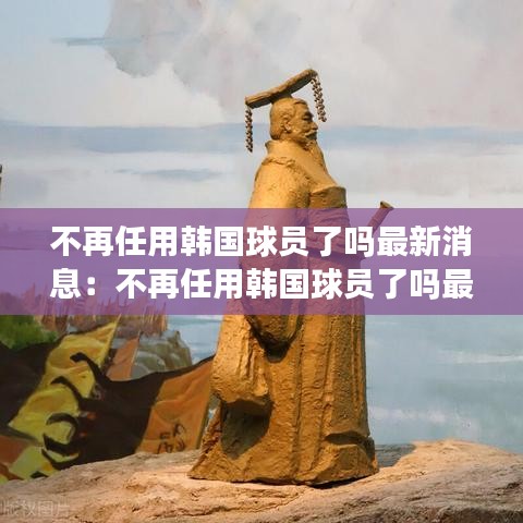 不再任用韩国球员了吗最新消息:不再任用韩国球员了吗最新消息视频