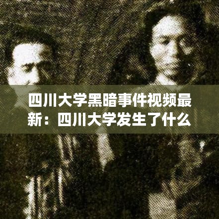 四川大学黑暗事件视频最新:四川大学发生了什么