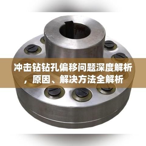 冲击钻钻孔偏移问题深度解析,原因、解决方法全解析