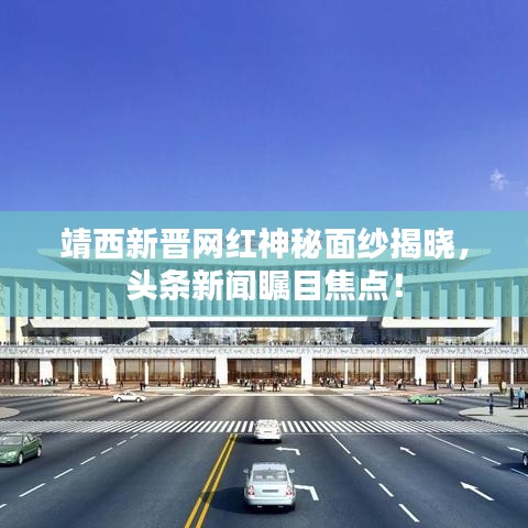 靖西新晋网红神秘面纱揭晓,头条新闻瞩目焦点!