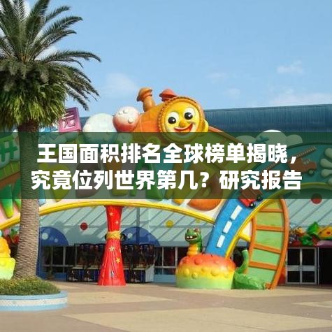 王国面积排名全球榜单揭晓，究竟位列世界第几？研究报告揭示答案