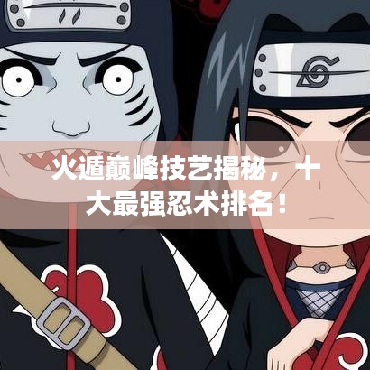 火遁巅峰技艺揭秘,十大最强忍术排名!