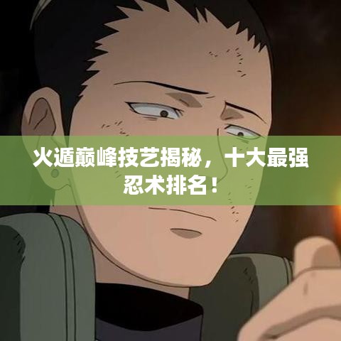 火遁巅峰技艺揭秘,十大最强忍术排名!