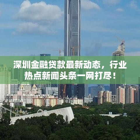 深圳金融贷款最新动态,行业热点新闻头条一网打尽!
