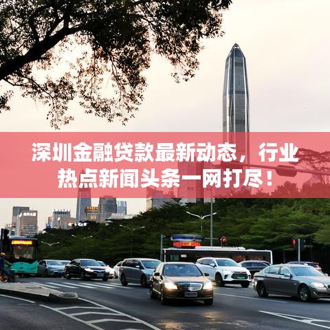 深圳金融贷款最新动态,行业热点新闻头条一网打尽!