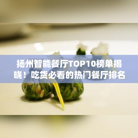 扬州智能餐厅TOP10榜单揭晓！吃货必看的热门餐厅排名