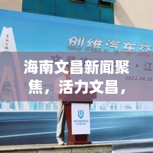 海南文昌新闻聚焦,活力文昌,发展新篇章开启