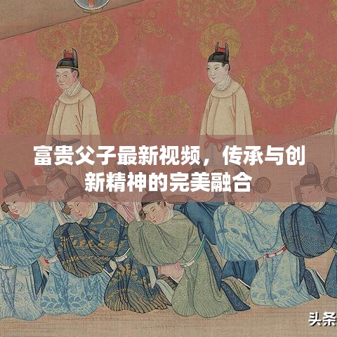 富贵父子最新视频,传承与创新精神的完美融合