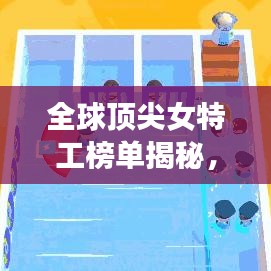 全球顶尖女特工榜单揭秘,TOP10女特工大揭秘!