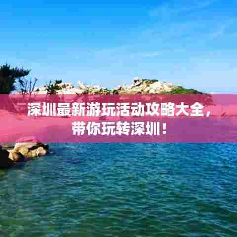 深圳最新游玩活动攻略大全,带你玩转深圳!