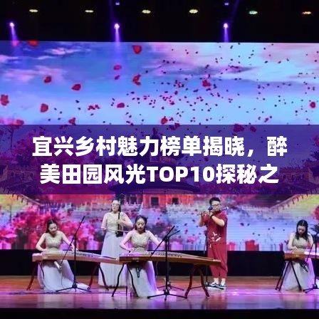 宜兴乡村魅力榜单揭晓,醉美田园风光TOP10探秘之旅