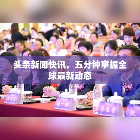 头条新闻快讯,五分钟掌握全球最新动态