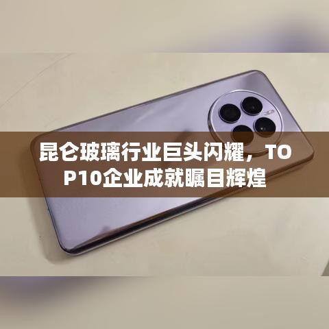 昆仑玻璃行业巨头闪耀,TOP10企业成就瞩目辉煌