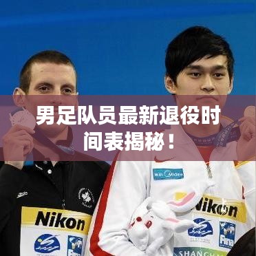 男足队员最新退役时间表揭秘！