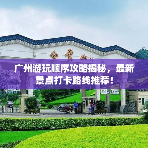 广州游玩顺序攻略揭秘,最新景点打卡路线推荐!