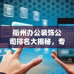 衢州办公装饰公司排名大揭秘,专业团队、优质服务,为您的企业打造理想办公环境!
