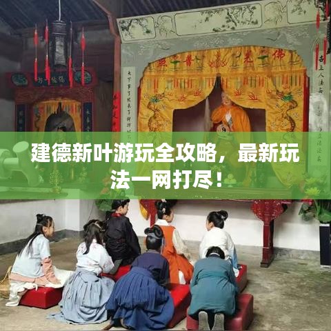 建德新叶游玩全攻略,最新玩法一网打尽!