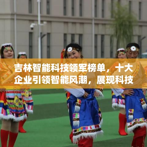 吉林智能科技领军榜单,十大企业引领智能风潮,展现科技魅力