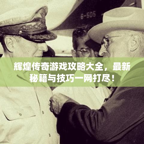 辉煌传奇游戏攻略大全,最新秘籍与技巧一网打尽!