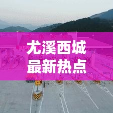 尤溪西城最新热点新闻速递