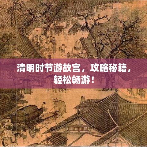 清明时节游故宫,攻略秘籍,轻松畅游!