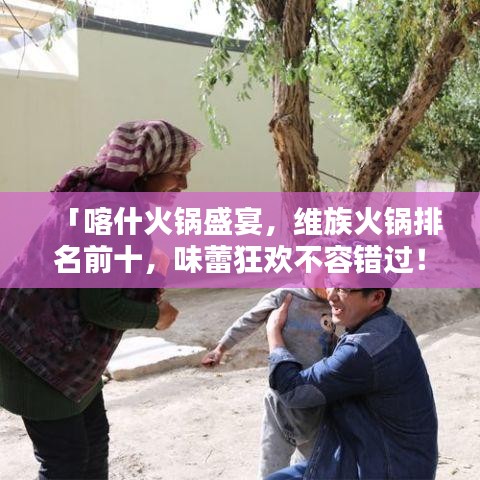 「喀什火锅盛宴,维族火锅排名前十,味蕾狂欢不容错过!」