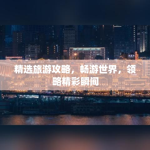 精选旅游攻略,畅游世界,领略精彩瞬间