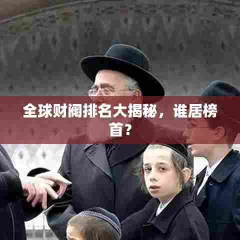 全球财阀排名大揭秘,谁居榜首?