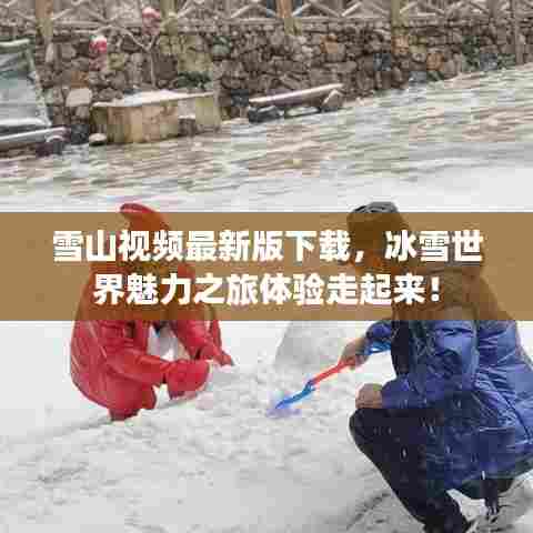 雪山视频最新版下载,冰雪世界魅力之旅体验走起来!